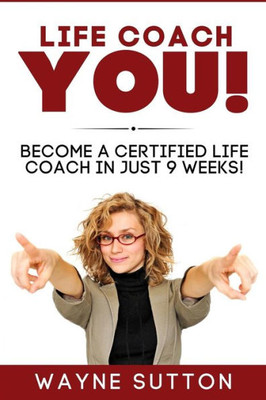 Life Coach You!: Become A Certified Life Coach In Just 9 Weeks!