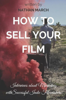 How To Sell Your Film: Interviews About Marketing With Successful Indie Filmmakers (How To Sell Your Creative Work)