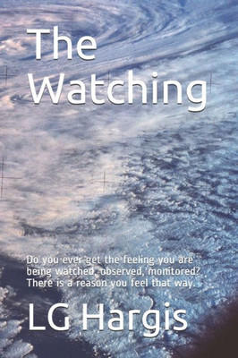 The Watching: Do You Ever Get The Feeling You Are Being Watched, Observed, Monitored? There Is A Reason You Feel That Way.