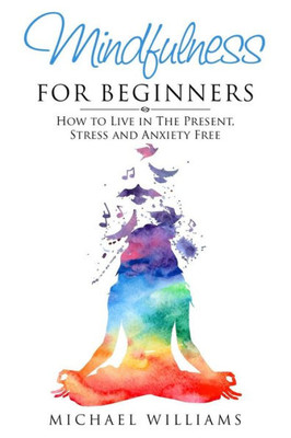 Mindfulness For Beginners: How To Live In The Present, Stress And Anxiety Free (Mindfulness, Meditation, Buddhism, Anxiety)
