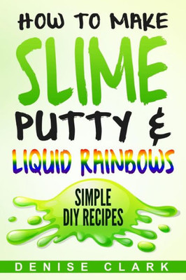 How To Make Slime, Putty & Liquid Rainbows: Simple Diy Recipes
