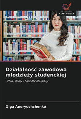 Działalność zawodowa młodzieży studenckiej: istota, formy i poziomy realizacji (Polish Edition)