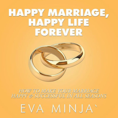 Happy Marriage, Happy Life Forever: How To Make Your Marriage Happy & Successful In All Seasons