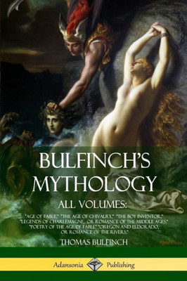 Bulfinch's Mythology, All Volumes: "Age Of Fable," "The Age Of Chivalry," "The Boy Inventor," "Legends Of Charlemagne, Or Romance Of The Middle ... And Eldorado, Or Romance Of The Rivers,"