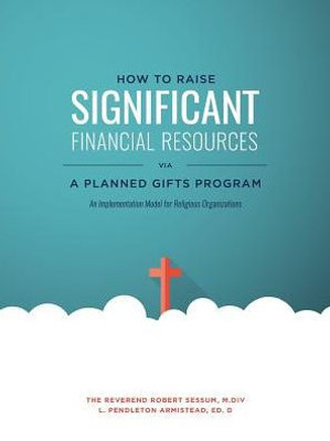 How To Raise Significant Financial Resources Via A Planned Gifts Program: An Implementation Model For Religious Organizations