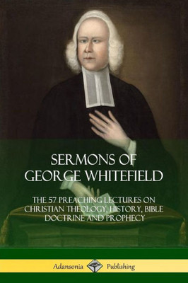 Sermons Of George Whitefield: The 57 Preaching Lectures On Christian Theology, History, Bible Doctrine And Prophecy, Complete