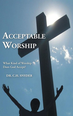 Acceptable Worship: What Kind Of Worship Does God Accept?