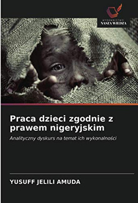 Praca dzieci zgodnie z prawem nigeryjskim: Analityczny dyskurs na temat ich wykonalności (Polish Edition)