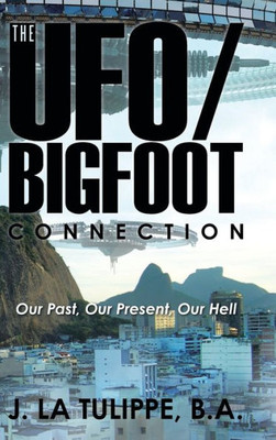 The Ufo/Bigfoot Connection: Our Past, Our Present, Our Hell