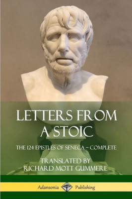 Letters From A Stoic: The 124 Epistles Of Seneca  Complete