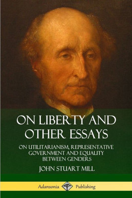 On Liberty And Other Essays: On Utilitarianism, Representative Government And Equality Between Genders