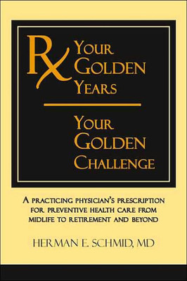 Your Golden Years, Your Golden Challenge: A Practicing Physician's Prescription For Preventative Health Care From Midlife To Retirement And Beyond