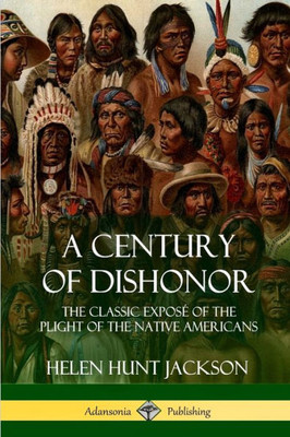 A Century Of Dishonor: The Classic Expose Of The Plight Of The Native Americans (Historic Journals)