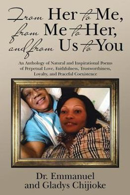 From Her To Me, From Me To Her, And From Us To You: An Anthology Of Natural And Inspirational Poems Of Perpetual Love, Faithfulness, Trustworthiness, Loyalty, And Peaceful Coexistence