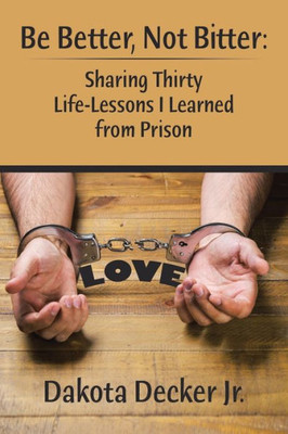 Be Better, Not Bitter:: Sharing Thirty Life Lessons I Learned From Prison