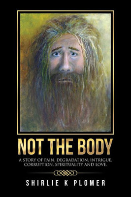Not The Body: A Story Of Pain, Degradation, Intrigue, Corruption, Spirituality And Love.