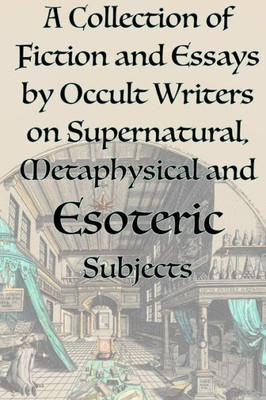 A Collection Of Fiction And Essays By Occult Writers On Supernatural, Metaphysical And Esoteric Subjects