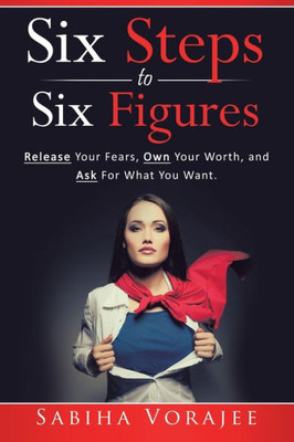 Six Steps To Six Figures: Release Your Fears, Own Your Worth, And Ask For What You Want