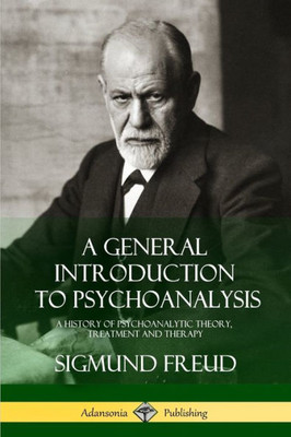A General Introduction To Psychoanalysis: A History Of Psychoanalytic Theory, Treatment And Therapy