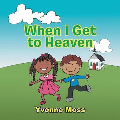 When I Get To Heaven: Heaven As Seen Through The Eyes Of A Child