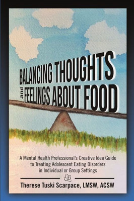 Balancing Thoughts And Feelings About Food: A Mental Health Professional's Creative Idea Guide To Treating Adolescent Eating Disorders In Individual Or Group Settings