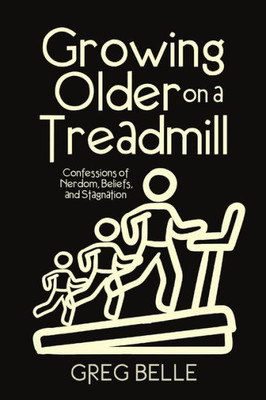Growing Older On A Treadmill: Confessions Of Nerdom, Beliefs, And Stagnation