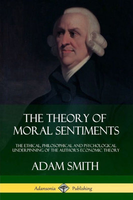 The Theory Of Moral Sentiments: The Ethical, Philosophical And Psychological Underpinning Of The Author's Economic Theory