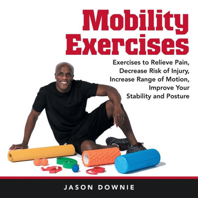 Mobility Exercises: Exercises To Relieve Pain, Decrease Risk Of Injury, Increase Range Of Motion, Improve Your Stability And Posture