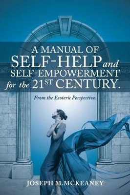 A Manual Of Self-Help And Self-Empowerment For The 21St Century.: From The Esoteric Perspective.