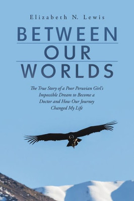 Between Our Worlds: The True Story Of A Poor Peruvian Girl's Impossible Dream To Become A Doctor And How Our Journey Changed My Life