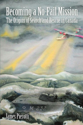 Becoming A No-Fail Mission: The Origins Of Search And Rescue In Canada: The Origins Of Search And Rescue In Canada