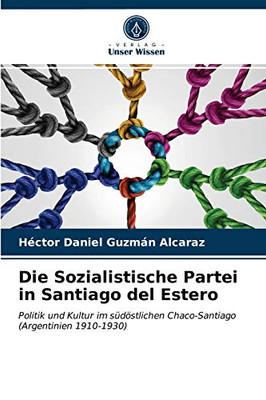 Die Sozialistische Partei in Santiago del Estero: Politik und Kultur im südöstlichen Chaco-Santiago (Argentinien 1910-1930) (German Edition)