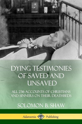 Dying Testimonies Of Saved And Unsaved: All 236 Accounts Of Christians And Sinners On Their Deathbeds
