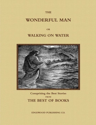 The Wonderful Man Or Walking On Water. Comprising The Best Stories From The Best Of Books.