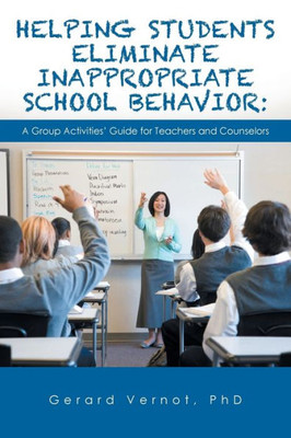 Helping Students Eliminate Inappropriate School Behavior: : A Group Activities' Guide For Teachers And Counselors