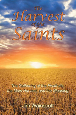 The Harvest Of The Saints: The Gathering Of The Firstfruits, The Main Harvest, And The Gleaning