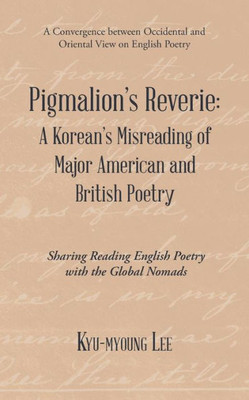 Pigmalion's Reverie: A Korean's Misreading Of Major American And British Poetry: Sharing Reading English Poetry With The Global Nomads