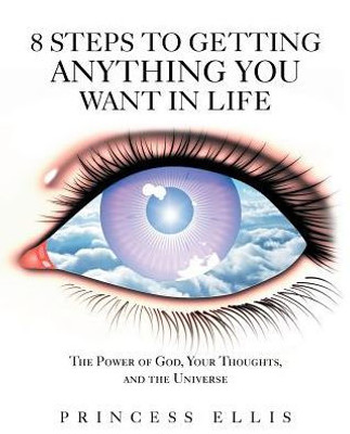 8 Steps To Getting Anything You Want In Life: The Power Of God, Your Thoughts, And The Universe