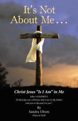It's Not About Me . . .: Christ Jesus Is I Am In Me