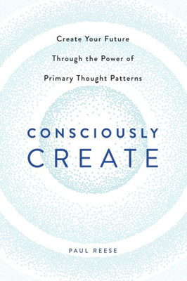 Consciously Create: Create Your Future Through The Power Of Primary Thought Patterns