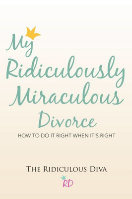 My Ridiculously Miraculous Divorce: How To Do It Right When It's Right