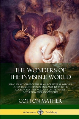 The Wonders Of The Invisible World: Being An Account Of The Tryals Of Several Witches Lately Executed In New-England, To Which Is Added A Farther Account Of The Tryals Of The New-England Witches