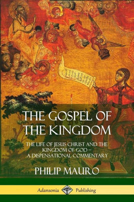 The Gospel Of The Kingdom: The Life Of Jesus Christ And The Kingdom Of God  A Dispensational Commentary