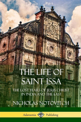 The Life Of Saint Issa: The Lost Years Of Jesus Christ In India And The East