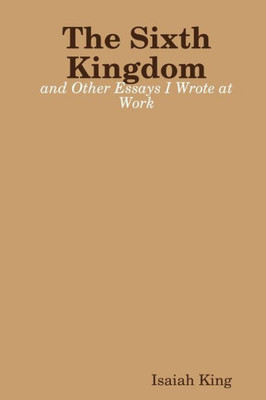 The Sixth Kingdom And Other Essays I Wrote At Work