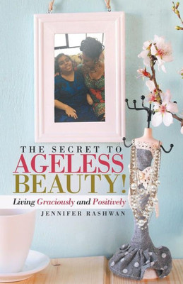 The Secret To Ageless Beauty!: Living Graciously And Positively