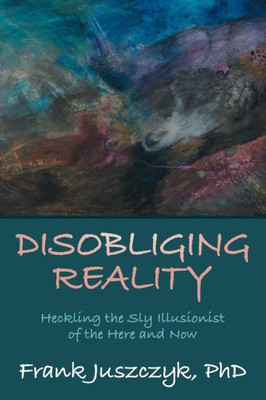 Disobliging Reality: Heckling The Sly Illusionist Of The Here And Now