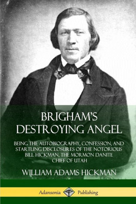 Brigham's Destroying Angel: Being The Autobiography, Confession, And Startling Disclosures Of The Notorious Bill Hickman, The Mormon Danite Chief Of Utah