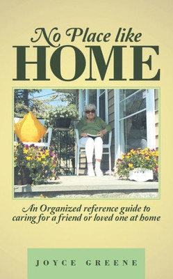 No Place Like Home: An Organized Reference Guide To Caring For A Friend Or Loved One At Home
