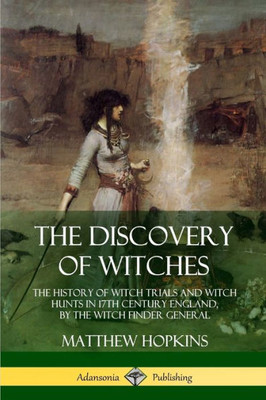 The Discovery Of Witches: The History Of Witch Trials And Witch Hunts In 17Th Century England, By The Witch Finder General